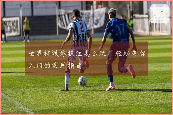 世界杯滚球投注怎么玩？轻松带你入门的实用指南