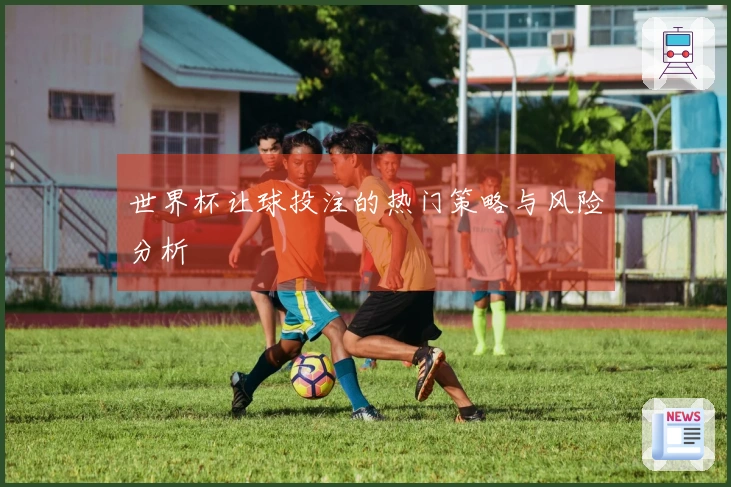 世界杯让球投注的热门策略与风险分析