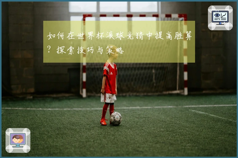 如何在世界杯滚球竞猜中提高胜算?探索技巧与策略
