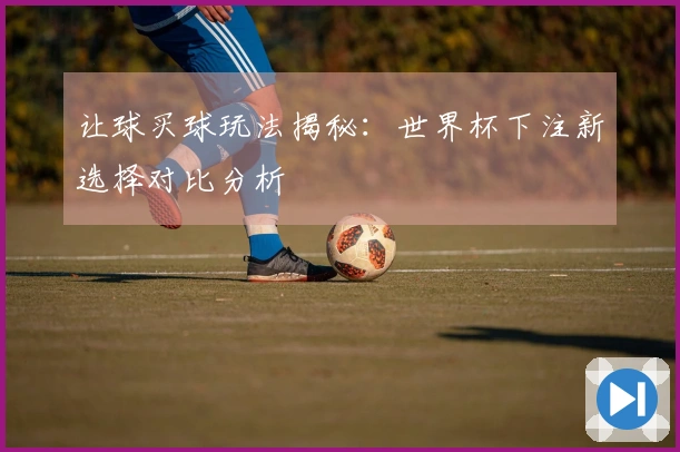 让球买球玩法揭秘：世界杯下注新选择对比分析