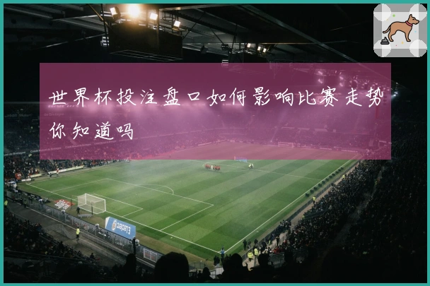 世界杯投注盘口如何影响比赛走势你知道吗