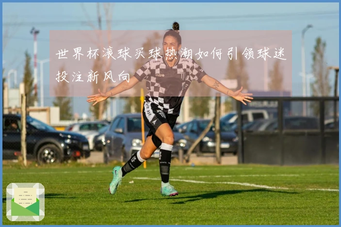 世界杯滚球买球热潮如何引领球迷投注新风向