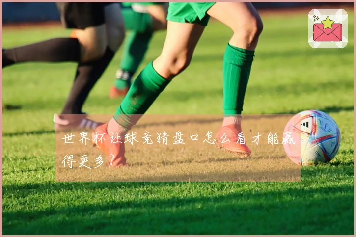 世界杯让球竞猜盘口怎么看才能赢得更多？