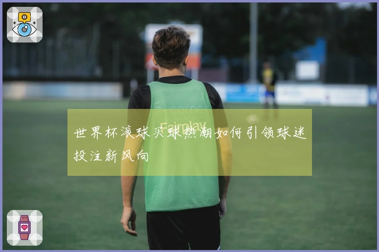 世界杯滚球买球热潮如何引领球迷投注新风向