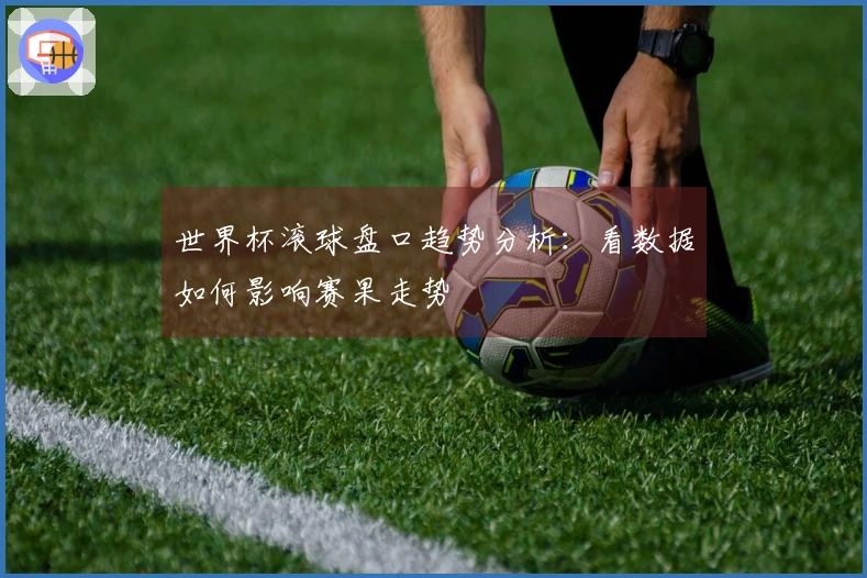世界杯滚球盘口趋势分析：看数据如何影响赛果走势